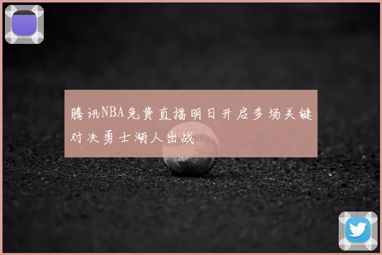 腾讯NBA免费直播明日开启多场关键对决勇士湖人出战