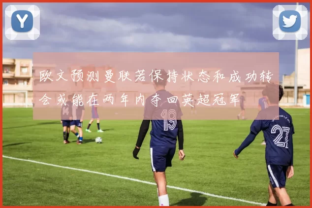 欧文预测曼联若保持状态和成功转会或能在两年内夺回英超冠军