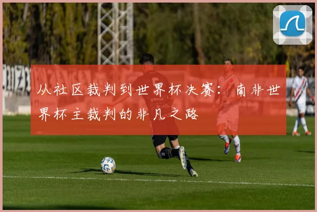 从社区裁判到世界杯决赛:南非世界杯主裁判的非凡之路