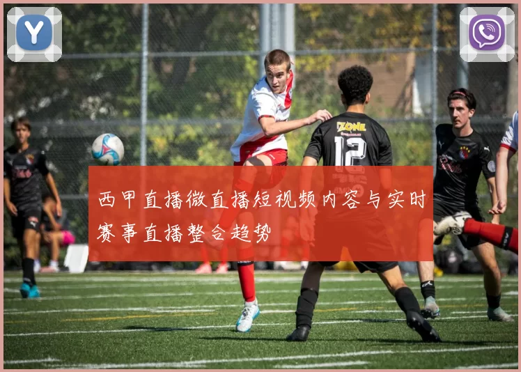 西甲直播微直播短视频内容与实时赛事直播整合趋势
