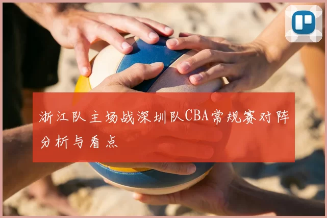 浙江队主场战深圳队CBA常规赛对阵分析与看点