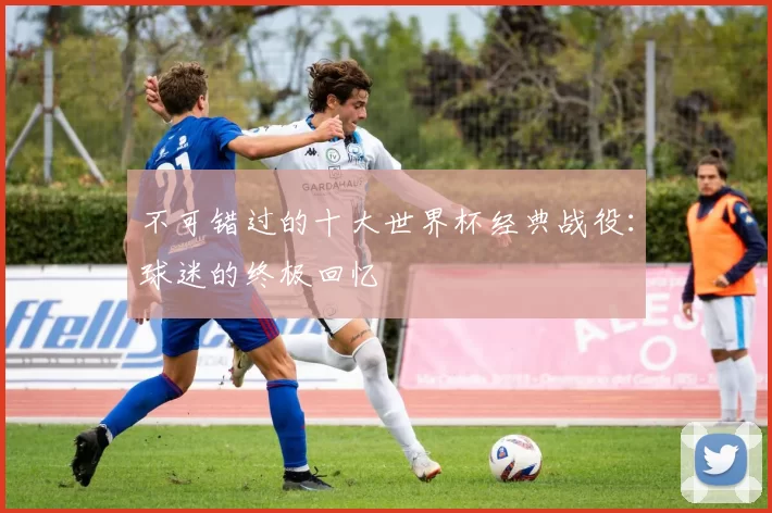 不可错过的十大世界杯经典战役：球迷的终极回忆