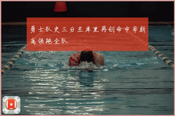 勇士队史三分王库里再创命中率新高领跑全队