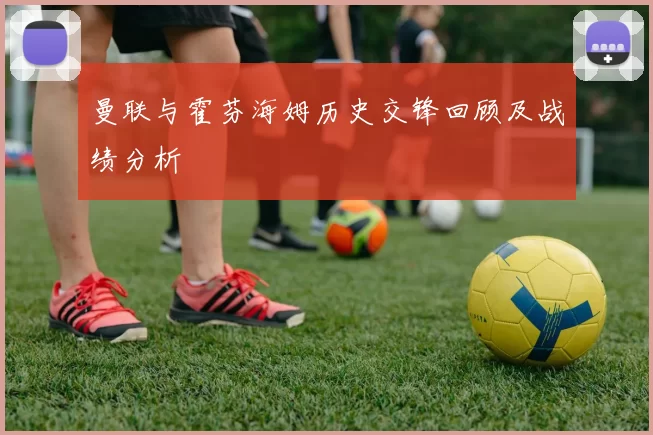 曼联与霍芬海姆历史交锋回顾及战绩分析